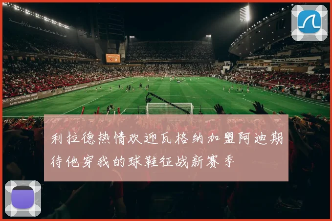 利拉德热情欢迎瓦格纳加盟阿迪期待他穿我的球鞋征战新赛季