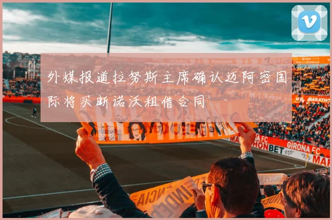 外媒报道拉努斯主席确认迈阿密国际将买断诺沃租借合同