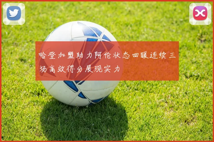 哈登加盟助力阿伦状态回暖连续三场高效得分展现实力