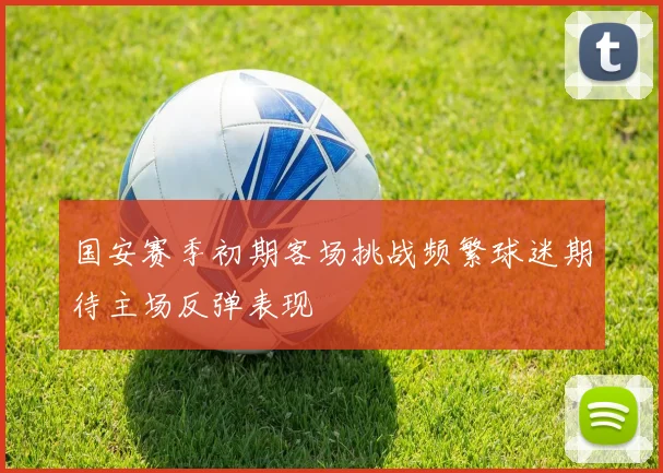 国安赛季初期客场挑战频繁球迷期待主场反弹表现