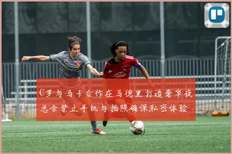 C罗与马卡合作在马德里打造奢华夜总会禁止手机与拍照确保私密体验