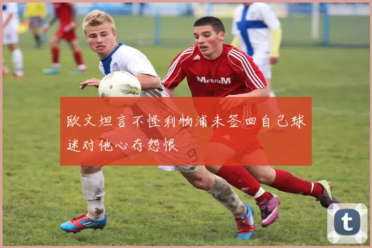 欧文坦言不怪利物浦未签回自己球迷对他心存怨恨