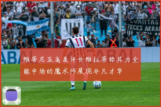 维蒂尼亚高度评价维拉蒂称其为全能中场的魔术师展现非凡才华