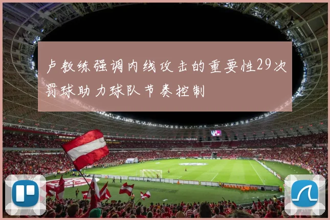 卢教练强调内线攻击的重要性29次罚球助力球队节奏控制