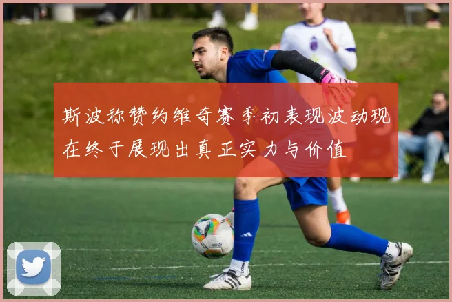 斯波称赞约维奇赛季初表现波动现在终于展现出真正实力与价值