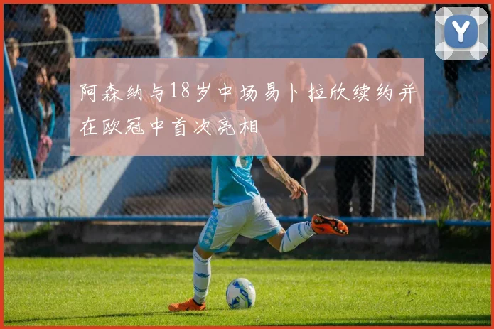 阿森纳与18岁中场易卜拉欣续约并在欧冠中首次亮相
