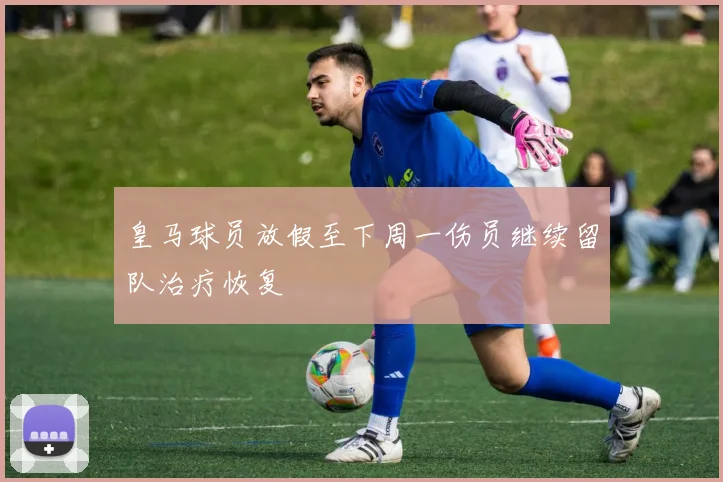 皇马球员放假至下周一伤员继续留队治疗恢复