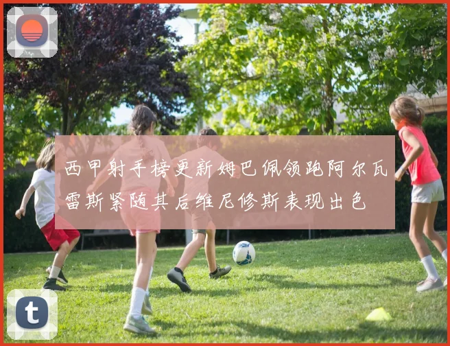 西甲射手榜更新姆巴佩领跑阿尔瓦雷斯紧随其后维尼修斯表现出色