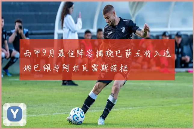 西甲9月最佳阵容揭晓巴萨五将入选姆巴佩与阿尔瓦雷斯搭档