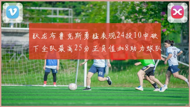 狄龙布鲁克斯勇猛表现24投10中砍下全队最高25分正负值加8助力球队胜利