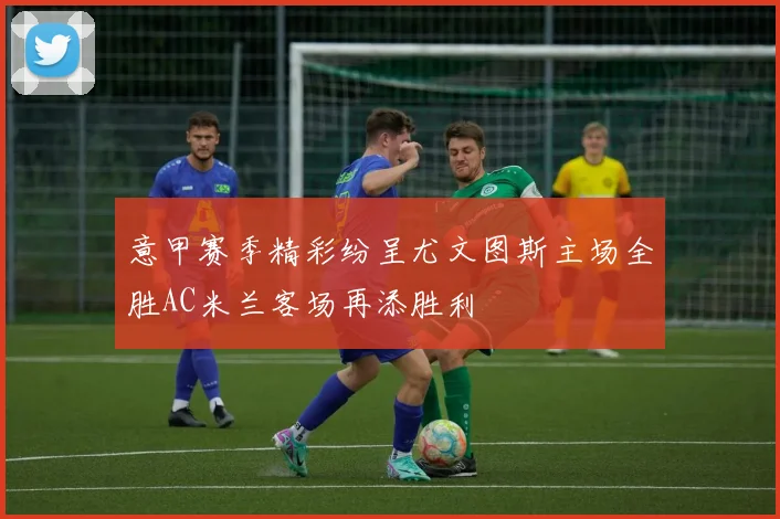 意甲赛季精彩纷呈尤文图斯主场全胜AC米兰客场再添胜利