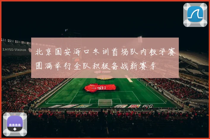 北京国安海口冬训首场队内教学赛圆满举行全队积极备战新赛季