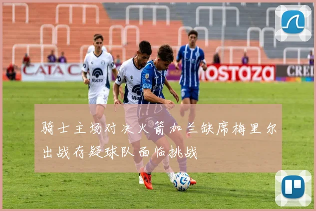 骑士主场对决火箭加兰缺席梅里尔出战存疑球队面临挑战