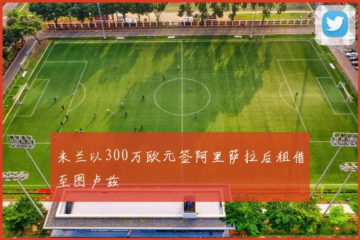 米兰以300万欧元签阿里萨拉后租借至图卢兹