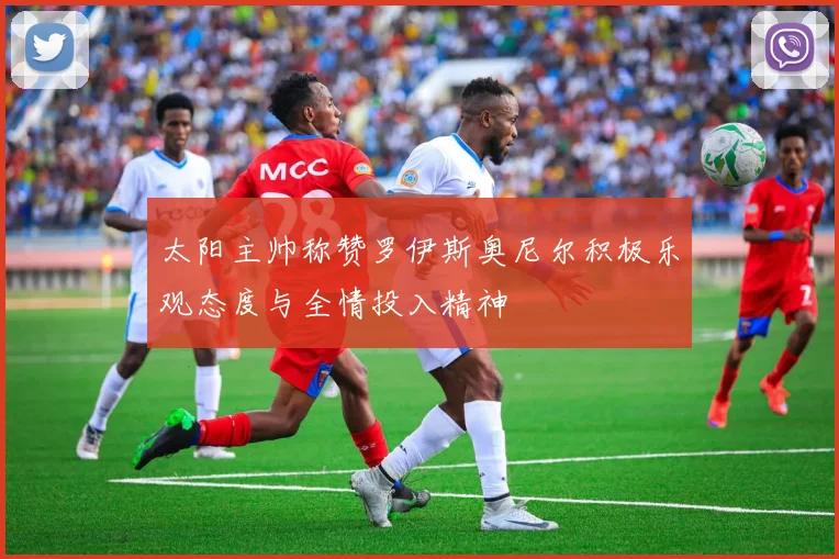 太阳主帅称赞罗伊斯奥尼尔积极乐观态度与全情投入精神