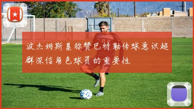 波杰姆斯基称赞巴特勒传球意识超群深信角色球员的重要性