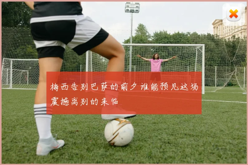 梅西告别巴萨的前夕谁能预见这场震撼离别的来临