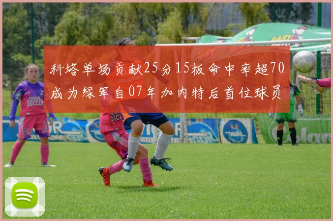 科塔单场贡献25分15板命中率超70成为绿军自07年加内特后首位球员