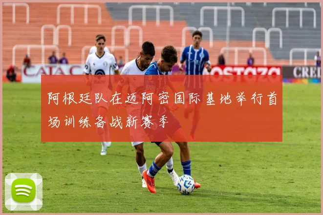 阿根廷队在迈阿密国际基地举行首场训练备战新赛季