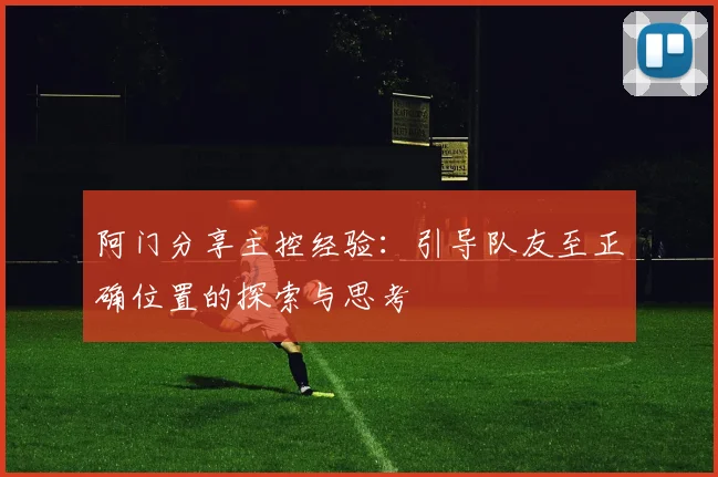 阿门分享主控经验：引导队友至正确位置的探索与思考