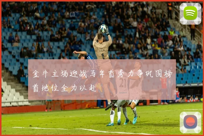 金牛主场迎战马年首秀力争巩固榜首地位全力以赴