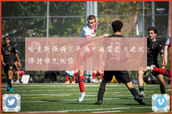 哈克斯强调下半场开局需全力进攻保持领先优势