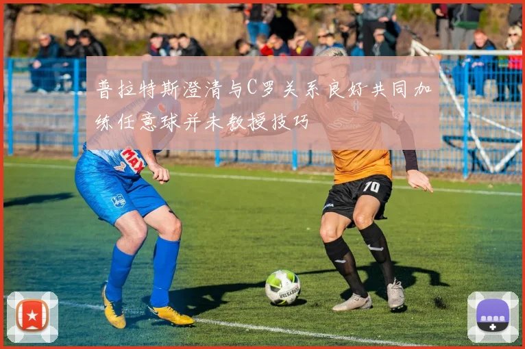 普拉特斯澄清与C罗关系良好共同加练任意球并未教授技巧