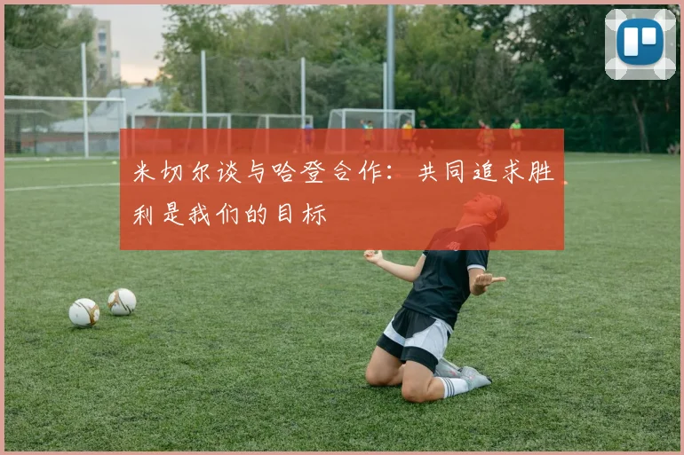 米切尔谈与哈登合作：共同追求胜利是我们的目标