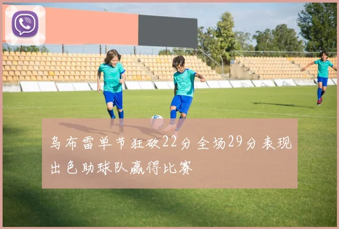 乌布雷单节狂砍22分全场29分表现出色助球队赢得比赛