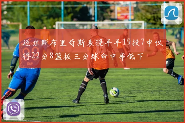迈尔斯布里奇斯表现平平19投7中仅得22分8篮板三分球命中率低下