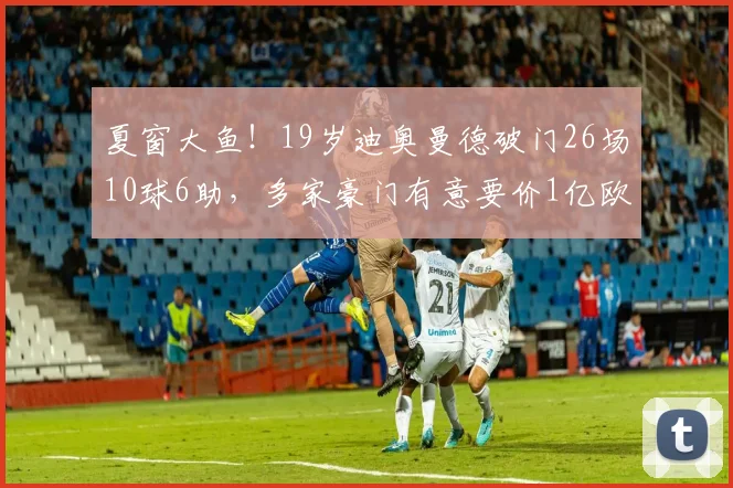 夏窗大鱼！19岁迪奥曼德破门26场10球6助，多家豪门有意要价1亿欧