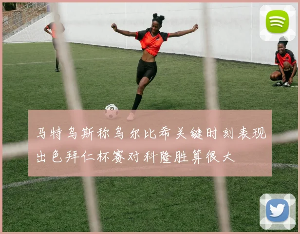 马特乌斯称乌尔比希关键时刻表现出色拜仁杯赛对科隆胜算很大