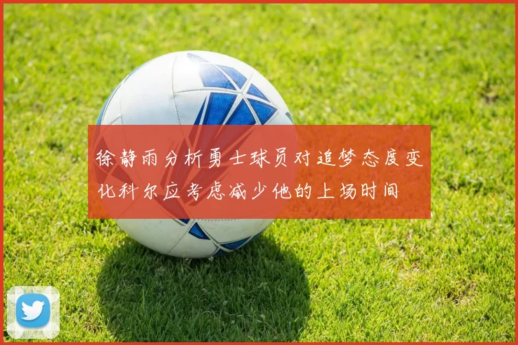徐静雨分析勇士球员对追梦态度变化科尔应考虑减少他的上场时间