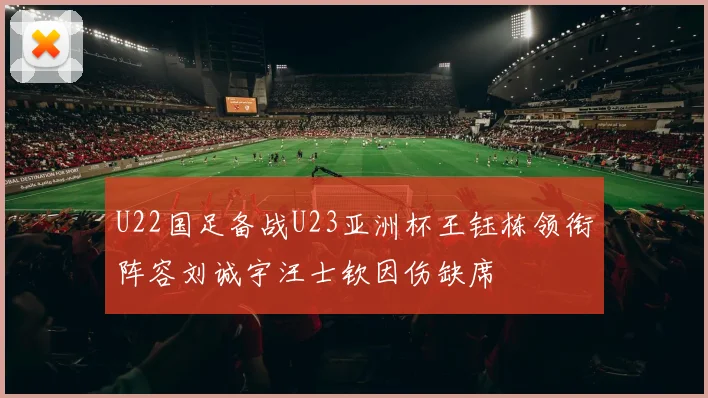 U22国足备战U23亚洲杯王钰栋领衔阵容刘诚宇汪士钦因伤缺席