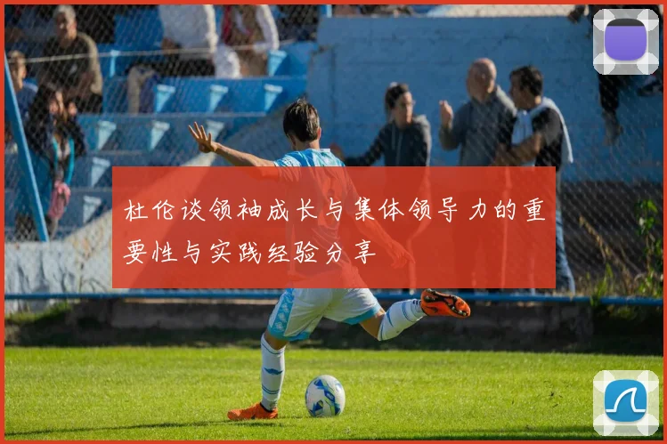 杜伦谈领袖成长与集体领导力的重要性与实践经验分享