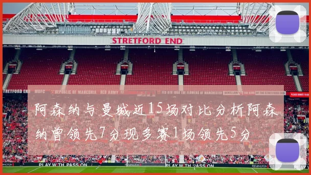 阿森纳与曼城近15场对比分析阿森纳曾领先7分现多赛1场领先5分