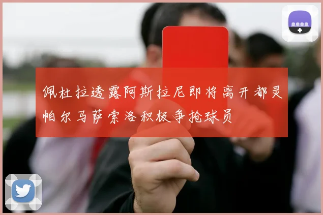 佩杜拉透露阿斯拉尼即将离开都灵帕尔马萨索洛积极争抢球员
