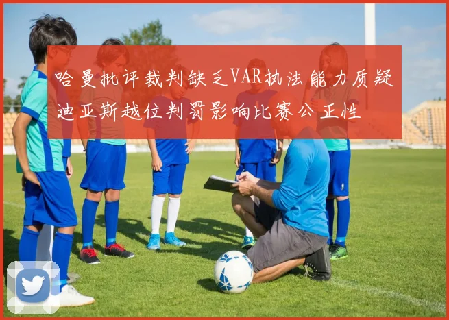 哈曼批评裁判缺乏VAR执法能力质疑迪亚斯越位判罚影响比赛公正性